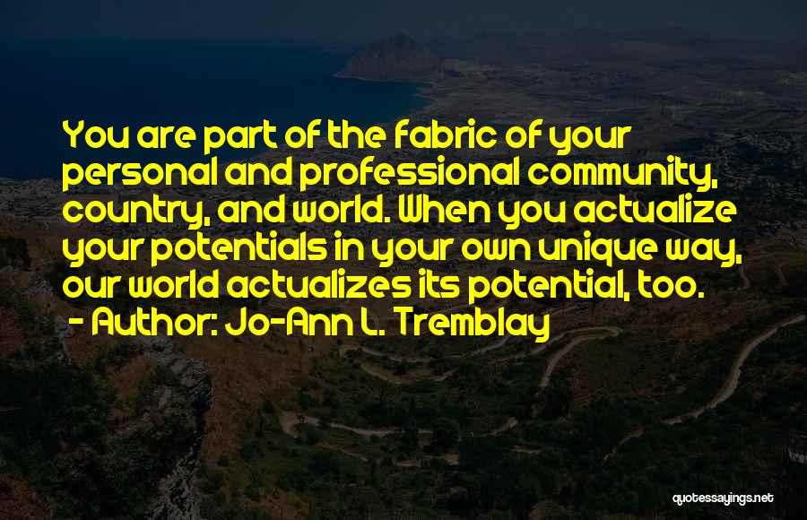 Jo-Ann L. Tremblay Quotes: You Are Part Of The Fabric Of Your Personal And Professional Community, Country, And World. When You Actualize Your Potentials
