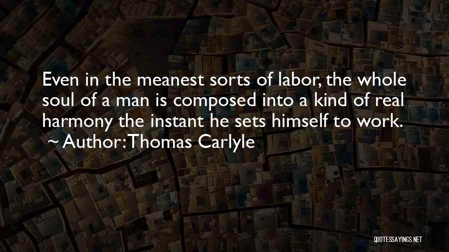 Thomas Carlyle Quotes: Even In The Meanest Sorts Of Labor, The Whole Soul Of A Man Is Composed Into A Kind Of Real