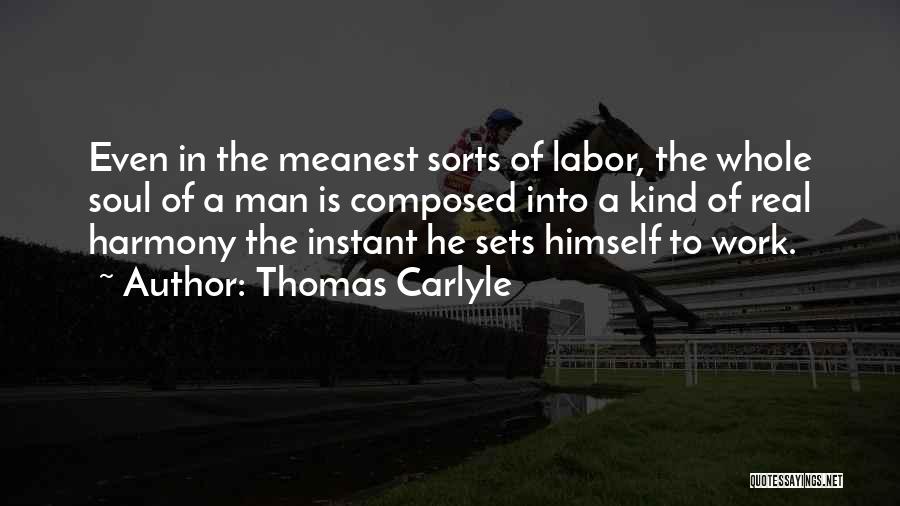 Thomas Carlyle Quotes: Even In The Meanest Sorts Of Labor, The Whole Soul Of A Man Is Composed Into A Kind Of Real