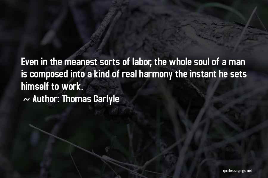 Thomas Carlyle Quotes: Even In The Meanest Sorts Of Labor, The Whole Soul Of A Man Is Composed Into A Kind Of Real