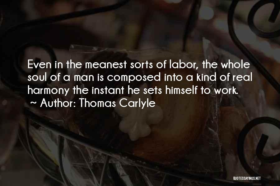 Thomas Carlyle Quotes: Even In The Meanest Sorts Of Labor, The Whole Soul Of A Man Is Composed Into A Kind Of Real