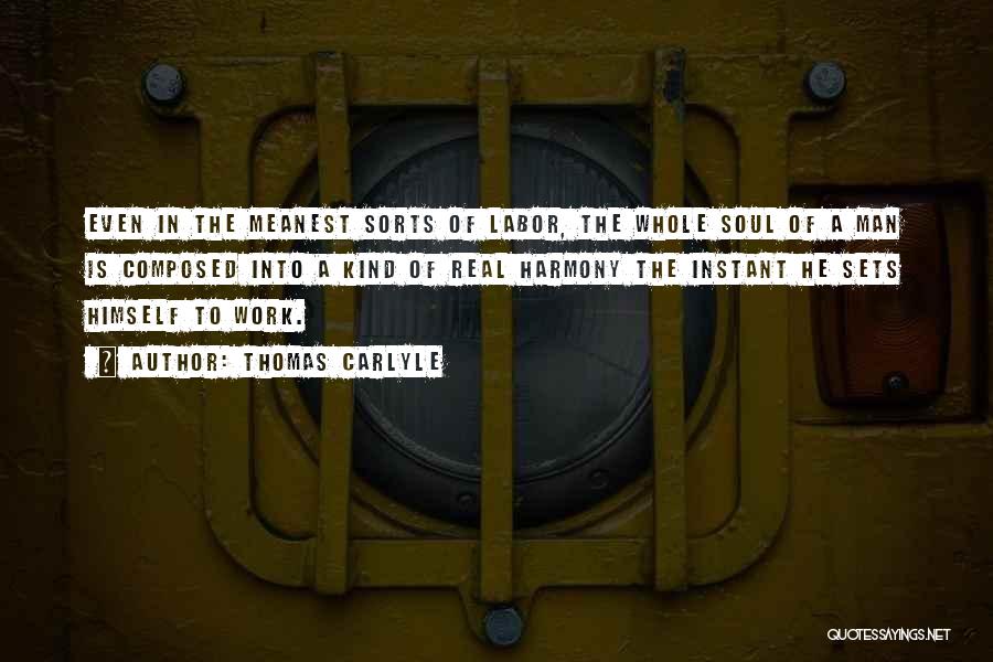 Thomas Carlyle Quotes: Even In The Meanest Sorts Of Labor, The Whole Soul Of A Man Is Composed Into A Kind Of Real