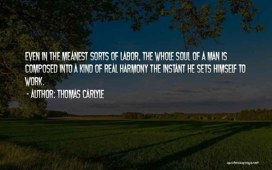 Thomas Carlyle Quotes: Even In The Meanest Sorts Of Labor, The Whole Soul Of A Man Is Composed Into A Kind Of Real