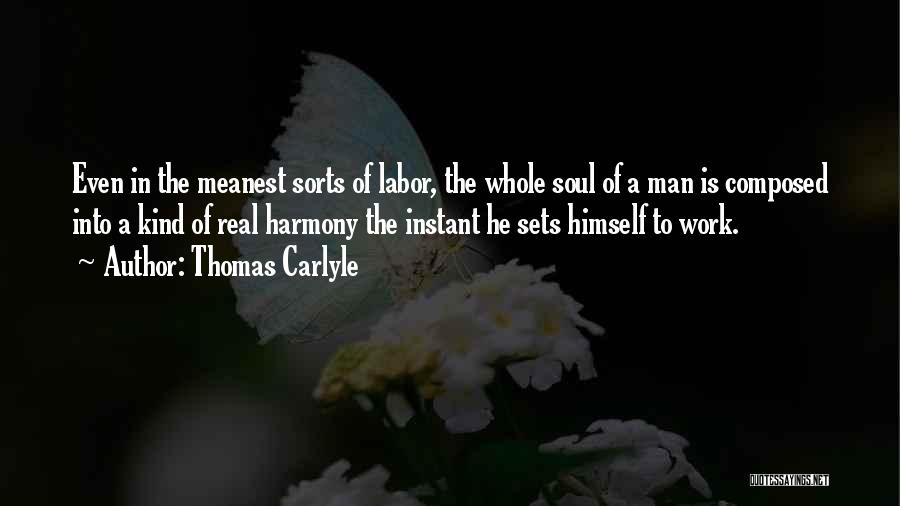 Thomas Carlyle Quotes: Even In The Meanest Sorts Of Labor, The Whole Soul Of A Man Is Composed Into A Kind Of Real