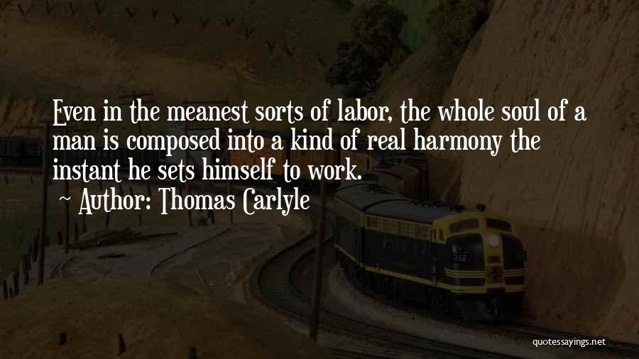 Thomas Carlyle Quotes: Even In The Meanest Sorts Of Labor, The Whole Soul Of A Man Is Composed Into A Kind Of Real