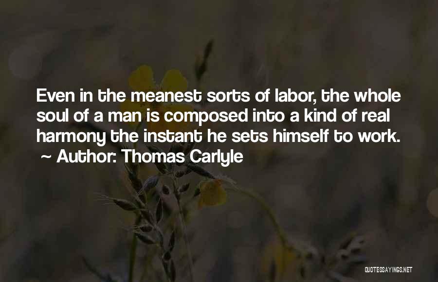 Thomas Carlyle Quotes: Even In The Meanest Sorts Of Labor, The Whole Soul Of A Man Is Composed Into A Kind Of Real
