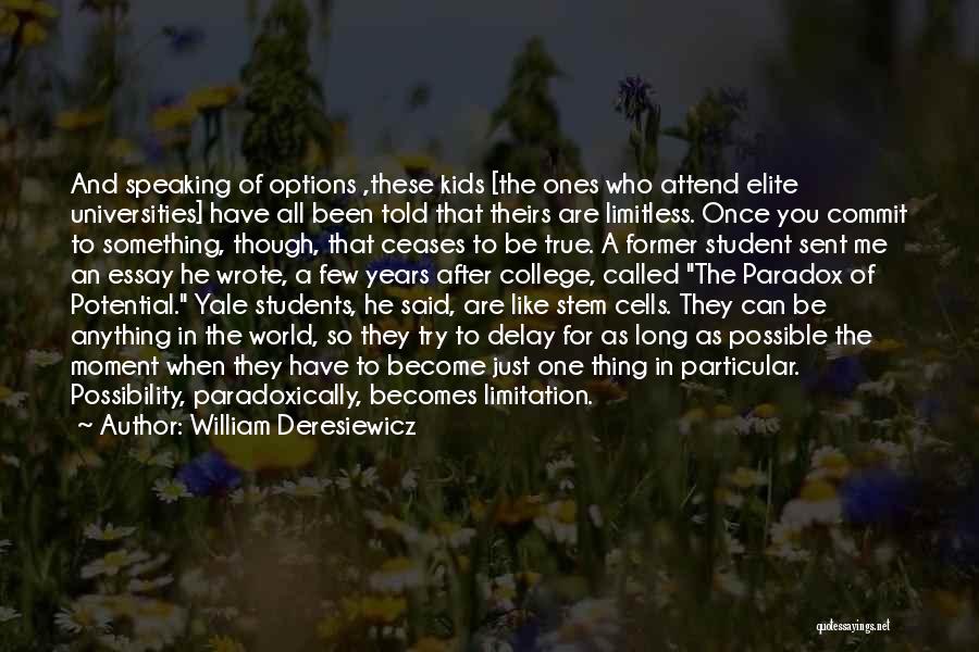 William Deresiewicz Quotes: And Speaking Of Options ,these Kids [the Ones Who Attend Elite Universities] Have All Been Told That Theirs Are Limitless.