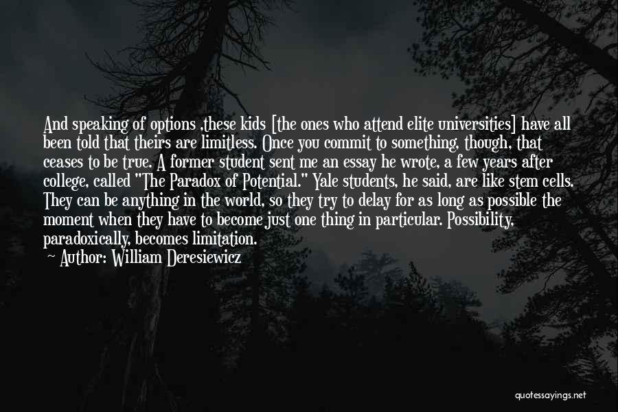 William Deresiewicz Quotes: And Speaking Of Options ,these Kids [the Ones Who Attend Elite Universities] Have All Been Told That Theirs Are Limitless.