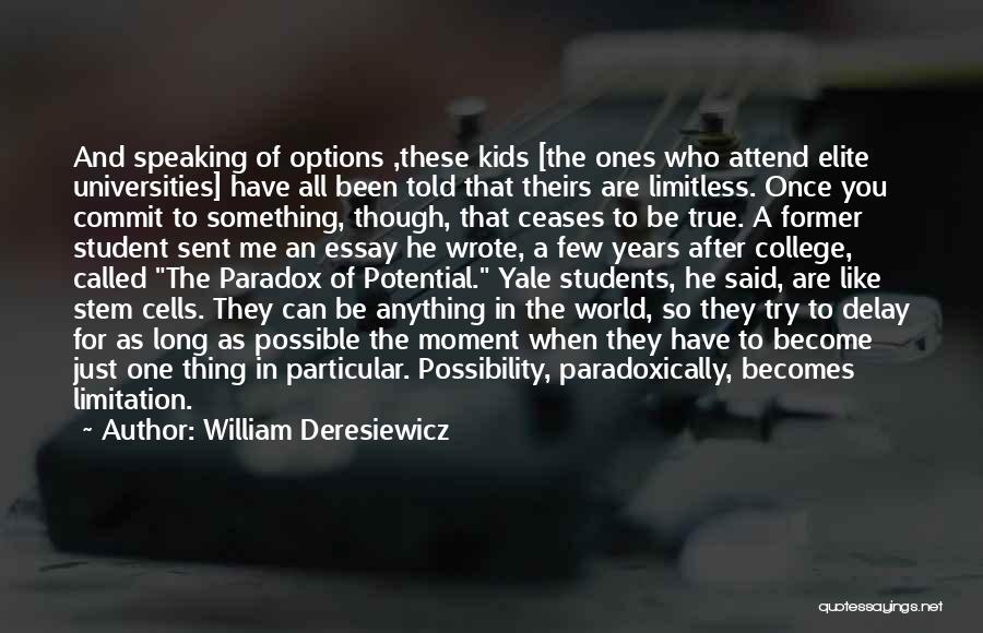 William Deresiewicz Quotes: And Speaking Of Options ,these Kids [the Ones Who Attend Elite Universities] Have All Been Told That Theirs Are Limitless.