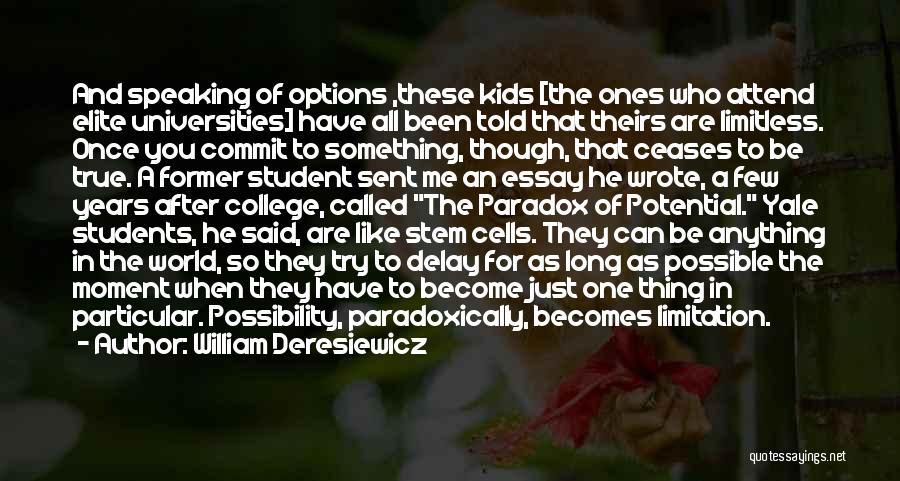 William Deresiewicz Quotes: And Speaking Of Options ,these Kids [the Ones Who Attend Elite Universities] Have All Been Told That Theirs Are Limitless.