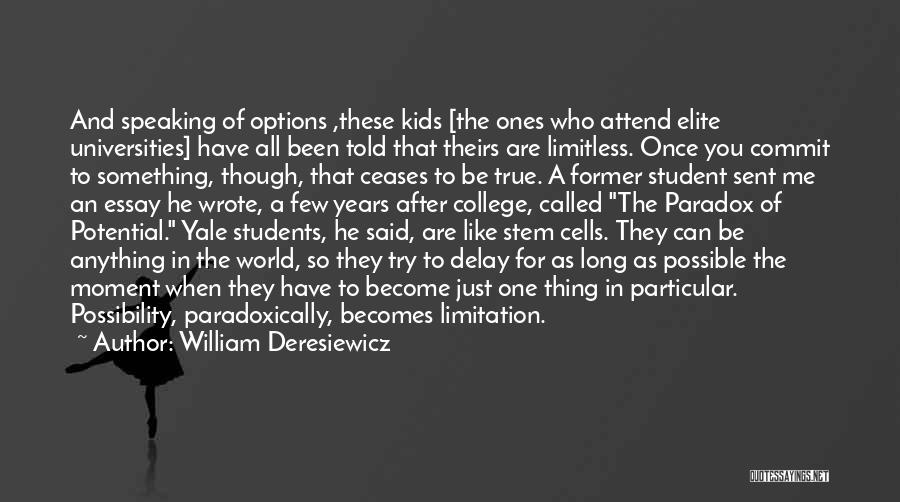 William Deresiewicz Quotes: And Speaking Of Options ,these Kids [the Ones Who Attend Elite Universities] Have All Been Told That Theirs Are Limitless.