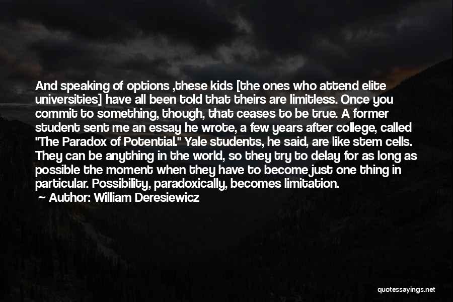 William Deresiewicz Quotes: And Speaking Of Options ,these Kids [the Ones Who Attend Elite Universities] Have All Been Told That Theirs Are Limitless.