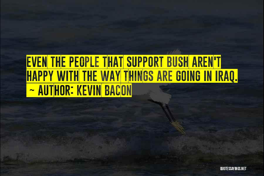 Kevin Bacon Quotes: Even The People That Support Bush Aren't Happy With The Way Things Are Going In Iraq.