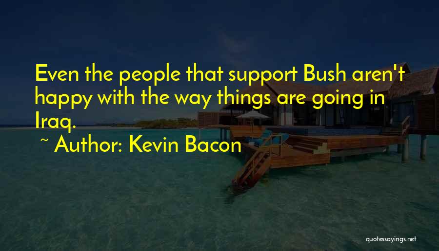 Kevin Bacon Quotes: Even The People That Support Bush Aren't Happy With The Way Things Are Going In Iraq.