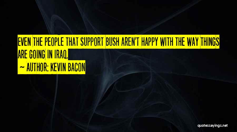 Kevin Bacon Quotes: Even The People That Support Bush Aren't Happy With The Way Things Are Going In Iraq.