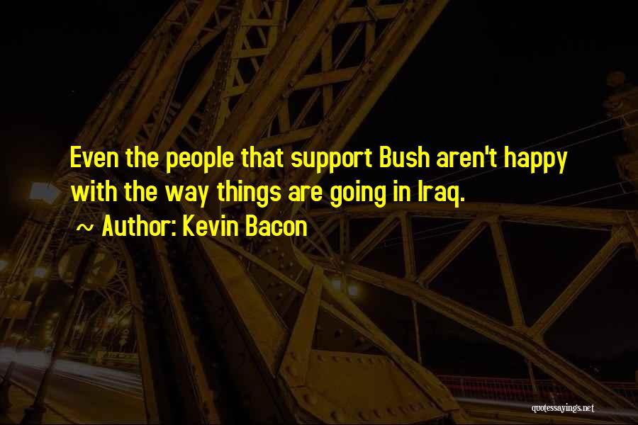 Kevin Bacon Quotes: Even The People That Support Bush Aren't Happy With The Way Things Are Going In Iraq.