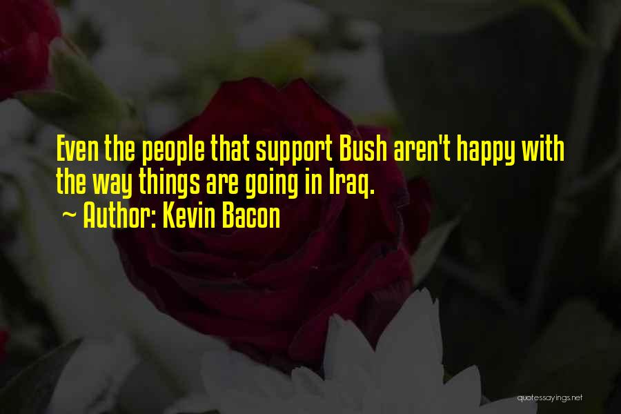 Kevin Bacon Quotes: Even The People That Support Bush Aren't Happy With The Way Things Are Going In Iraq.