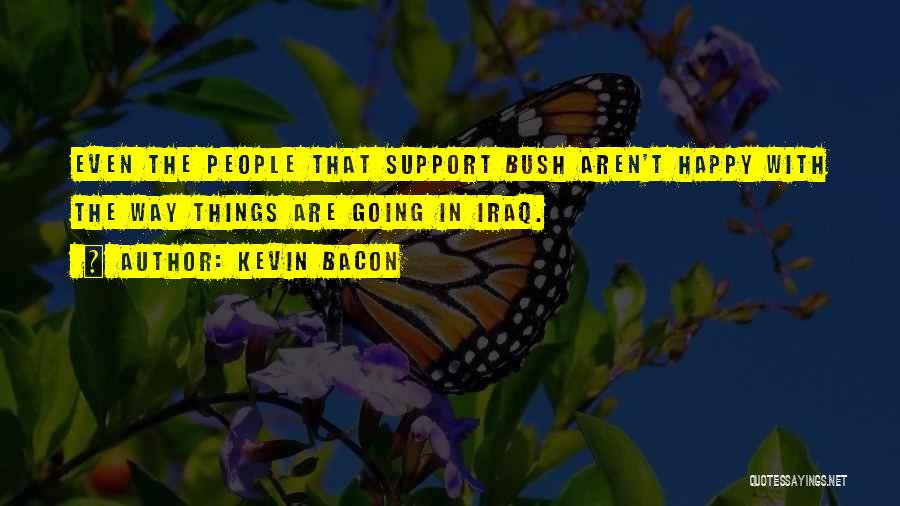 Kevin Bacon Quotes: Even The People That Support Bush Aren't Happy With The Way Things Are Going In Iraq.