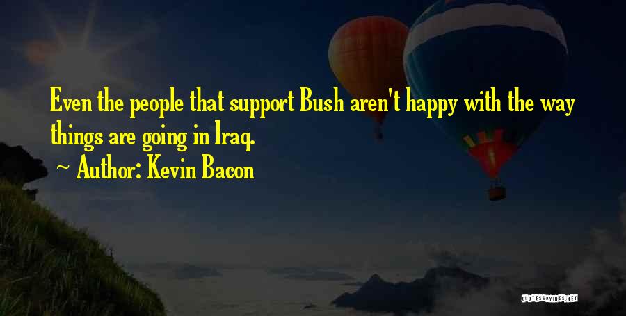 Kevin Bacon Quotes: Even The People That Support Bush Aren't Happy With The Way Things Are Going In Iraq.