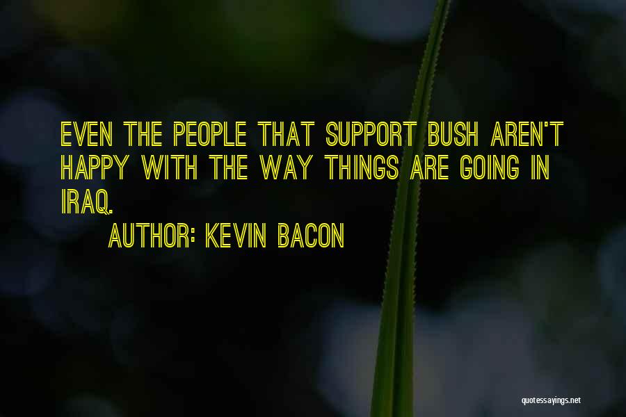 Kevin Bacon Quotes: Even The People That Support Bush Aren't Happy With The Way Things Are Going In Iraq.