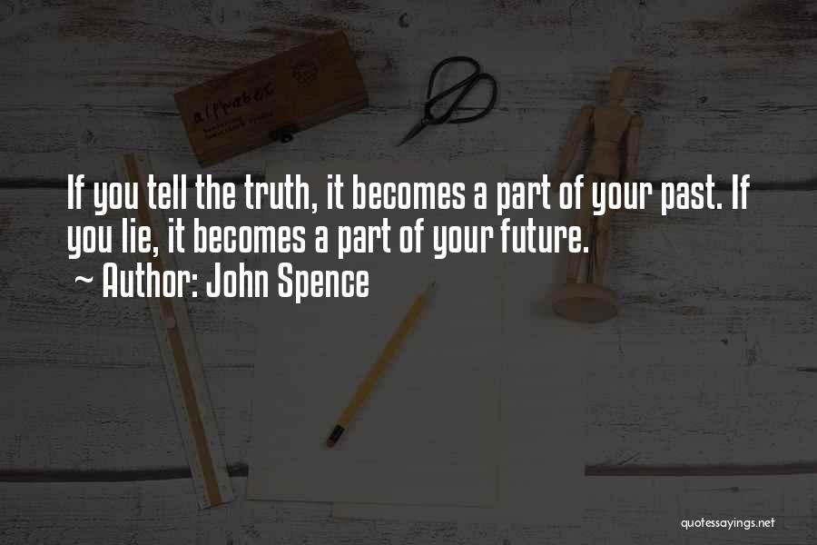 John Spence Quotes: If You Tell The Truth, It Becomes A Part Of Your Past. If You Lie, It Becomes A Part Of
