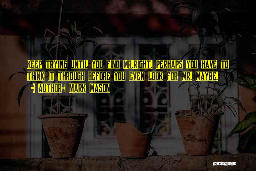 Mark Mason Quotes: Keep Trying Until You Find Mr.right. Perhaps You Have To Think It Through Before You Even Look For Mr. Maybe.