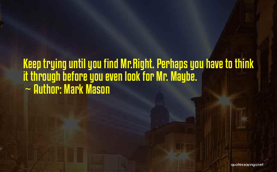 Mark Mason Quotes: Keep Trying Until You Find Mr.right. Perhaps You Have To Think It Through Before You Even Look For Mr. Maybe.