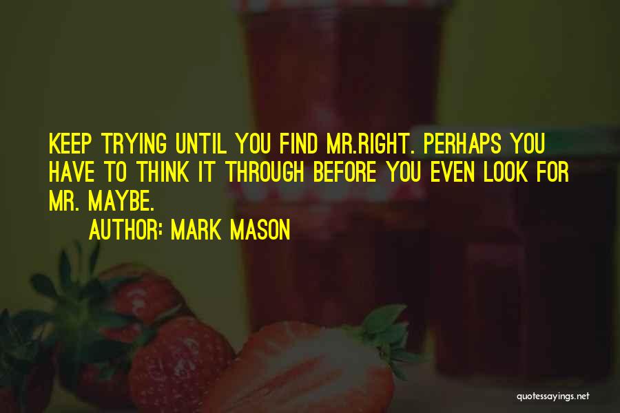 Mark Mason Quotes: Keep Trying Until You Find Mr.right. Perhaps You Have To Think It Through Before You Even Look For Mr. Maybe.