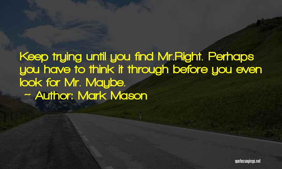 Mark Mason Quotes: Keep Trying Until You Find Mr.right. Perhaps You Have To Think It Through Before You Even Look For Mr. Maybe.