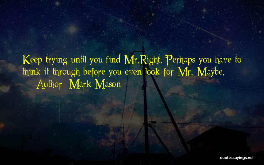 Mark Mason Quotes: Keep Trying Until You Find Mr.right. Perhaps You Have To Think It Through Before You Even Look For Mr. Maybe.
