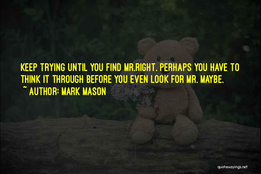 Mark Mason Quotes: Keep Trying Until You Find Mr.right. Perhaps You Have To Think It Through Before You Even Look For Mr. Maybe.