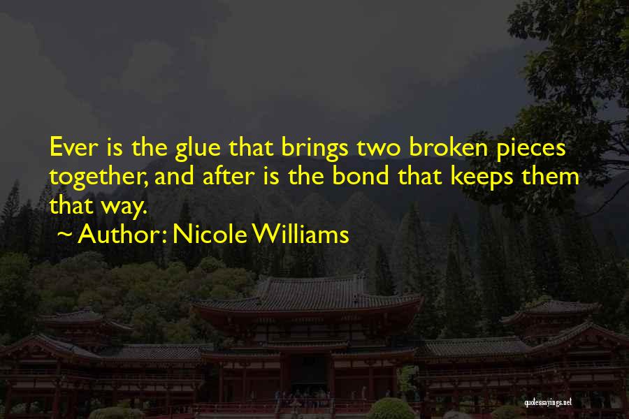 Nicole Williams Quotes: Ever Is The Glue That Brings Two Broken Pieces Together, And After Is The Bond That Keeps Them That Way.