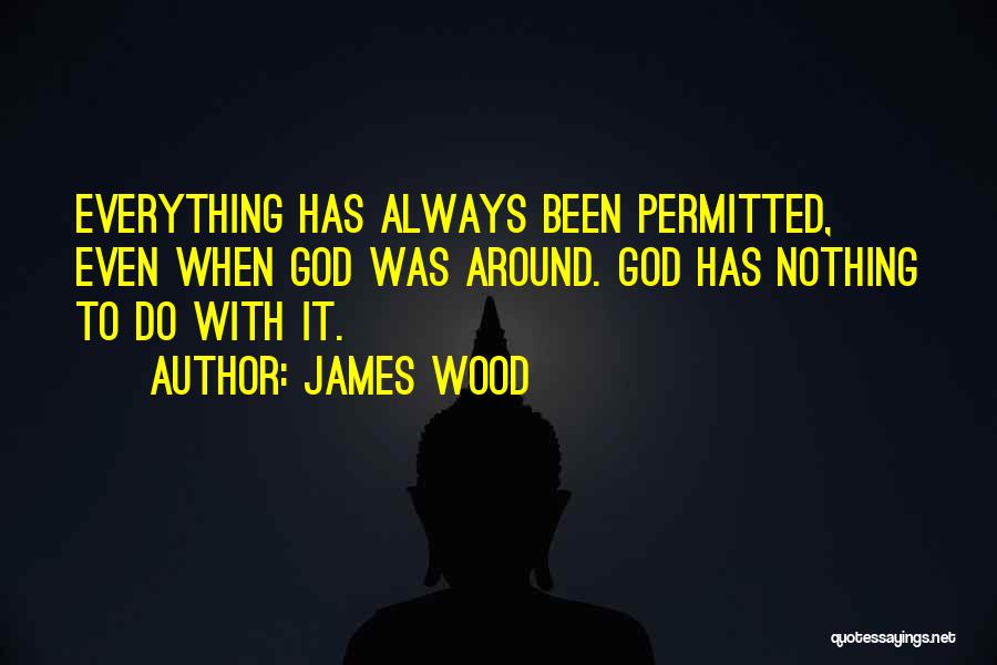 James Wood Quotes: Everything Has Always Been Permitted, Even When God Was Around. God Has Nothing To Do With It.