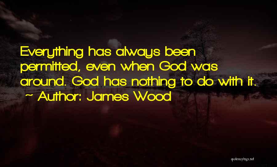 James Wood Quotes: Everything Has Always Been Permitted, Even When God Was Around. God Has Nothing To Do With It.