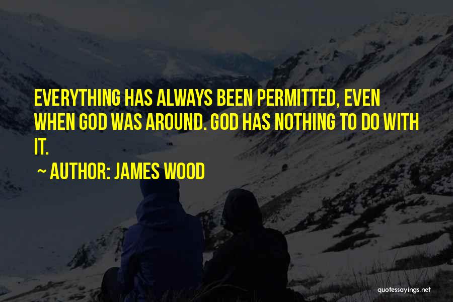 James Wood Quotes: Everything Has Always Been Permitted, Even When God Was Around. God Has Nothing To Do With It.
