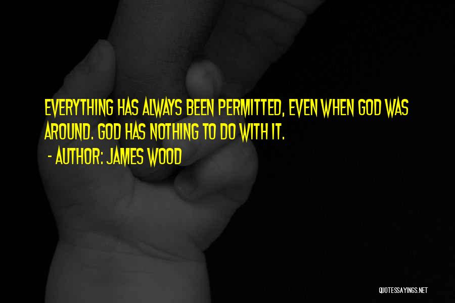 James Wood Quotes: Everything Has Always Been Permitted, Even When God Was Around. God Has Nothing To Do With It.