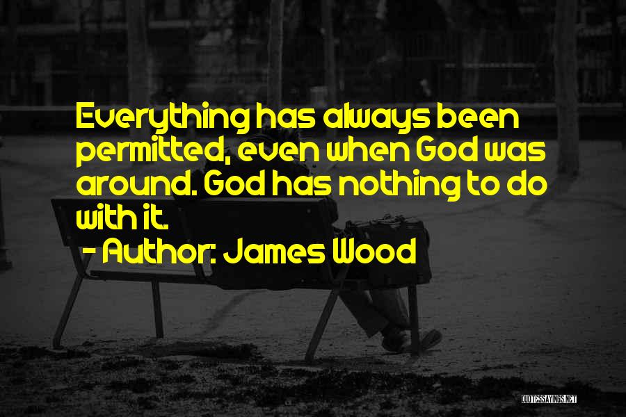 James Wood Quotes: Everything Has Always Been Permitted, Even When God Was Around. God Has Nothing To Do With It.