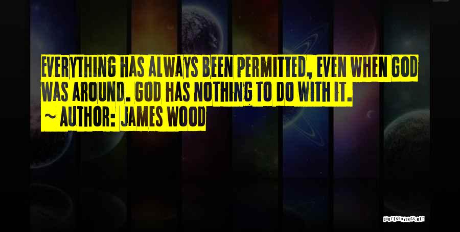 James Wood Quotes: Everything Has Always Been Permitted, Even When God Was Around. God Has Nothing To Do With It.