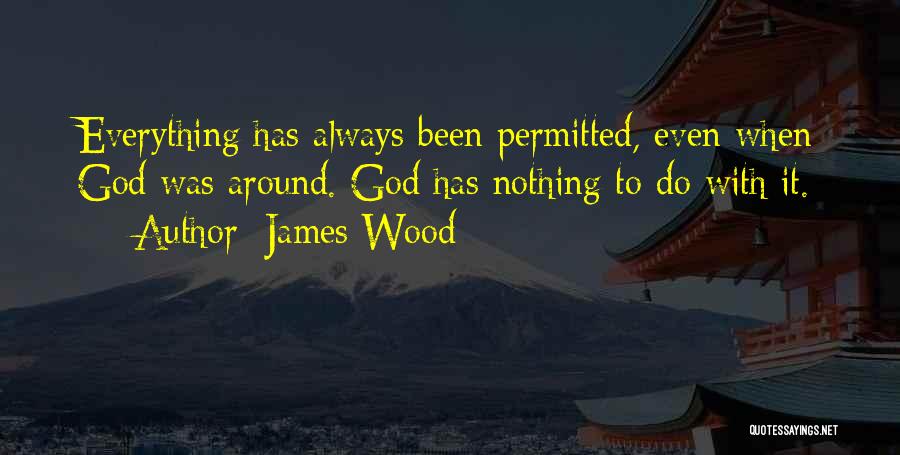 James Wood Quotes: Everything Has Always Been Permitted, Even When God Was Around. God Has Nothing To Do With It.