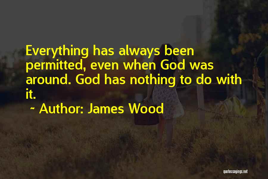 James Wood Quotes: Everything Has Always Been Permitted, Even When God Was Around. God Has Nothing To Do With It.