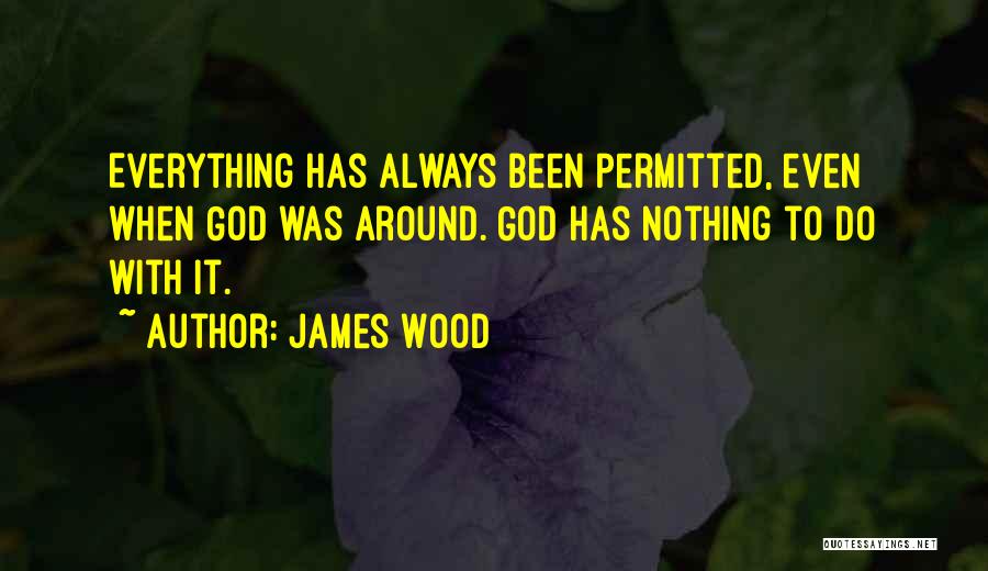 James Wood Quotes: Everything Has Always Been Permitted, Even When God Was Around. God Has Nothing To Do With It.