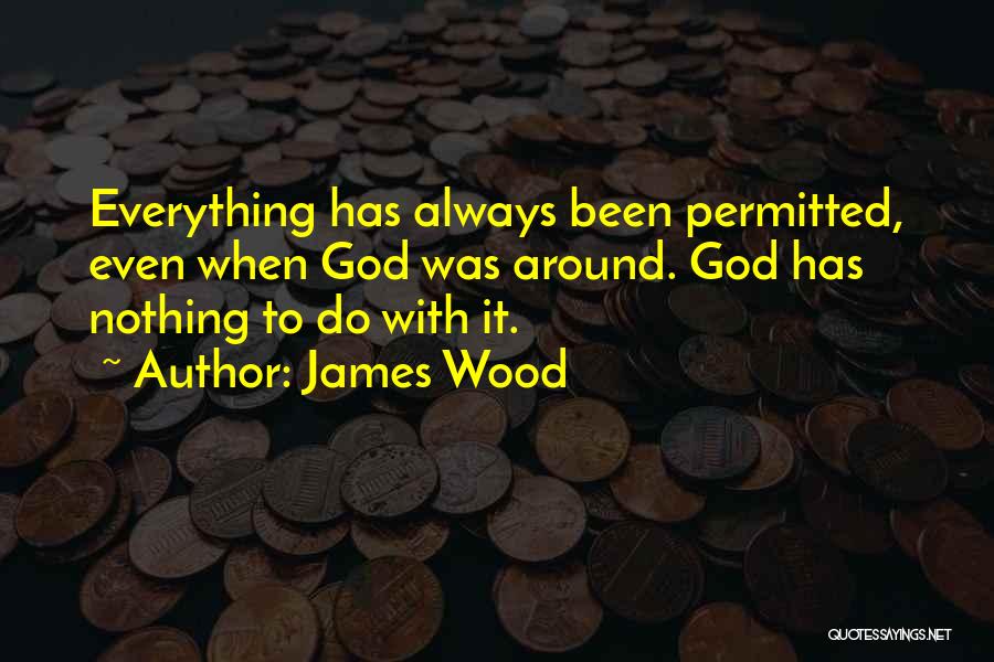 James Wood Quotes: Everything Has Always Been Permitted, Even When God Was Around. God Has Nothing To Do With It.