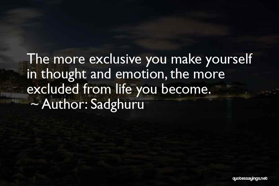 Sadghuru Quotes: The More Exclusive You Make Yourself In Thought And Emotion, The More Excluded From Life You Become.