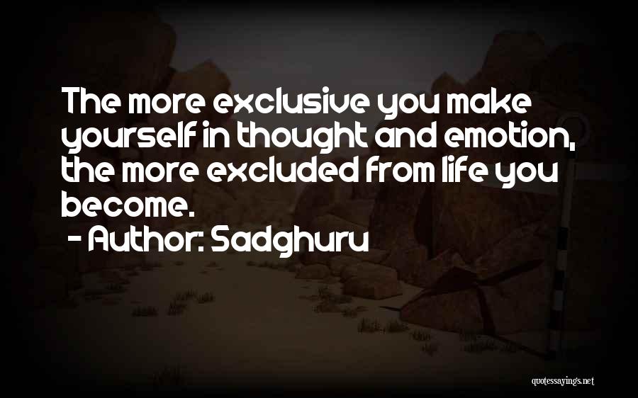 Sadghuru Quotes: The More Exclusive You Make Yourself In Thought And Emotion, The More Excluded From Life You Become.