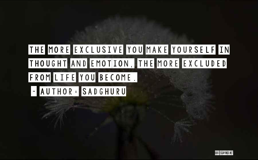 Sadghuru Quotes: The More Exclusive You Make Yourself In Thought And Emotion, The More Excluded From Life You Become.