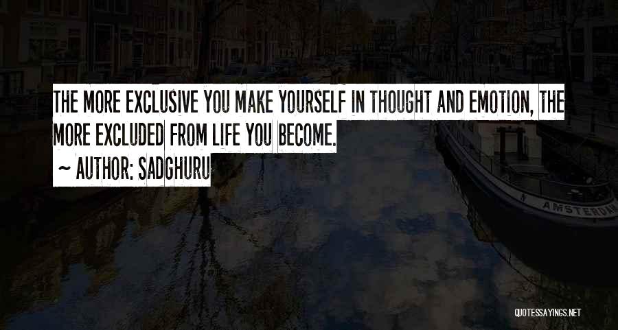 Sadghuru Quotes: The More Exclusive You Make Yourself In Thought And Emotion, The More Excluded From Life You Become.