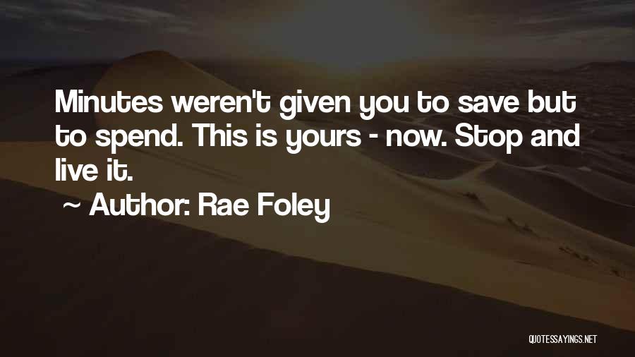 Rae Foley Quotes: Minutes Weren't Given You To Save But To Spend. This Is Yours - Now. Stop And Live It.