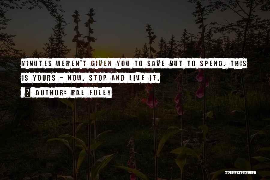 Rae Foley Quotes: Minutes Weren't Given You To Save But To Spend. This Is Yours - Now. Stop And Live It.