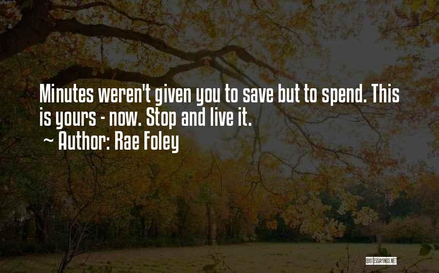 Rae Foley Quotes: Minutes Weren't Given You To Save But To Spend. This Is Yours - Now. Stop And Live It.