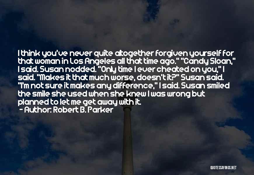 Robert B. Parker Quotes: I Think You've Never Quite Altogether Forgiven Yourself For That Woman In Los Angeles All That Time Ago. Candy Sloan,